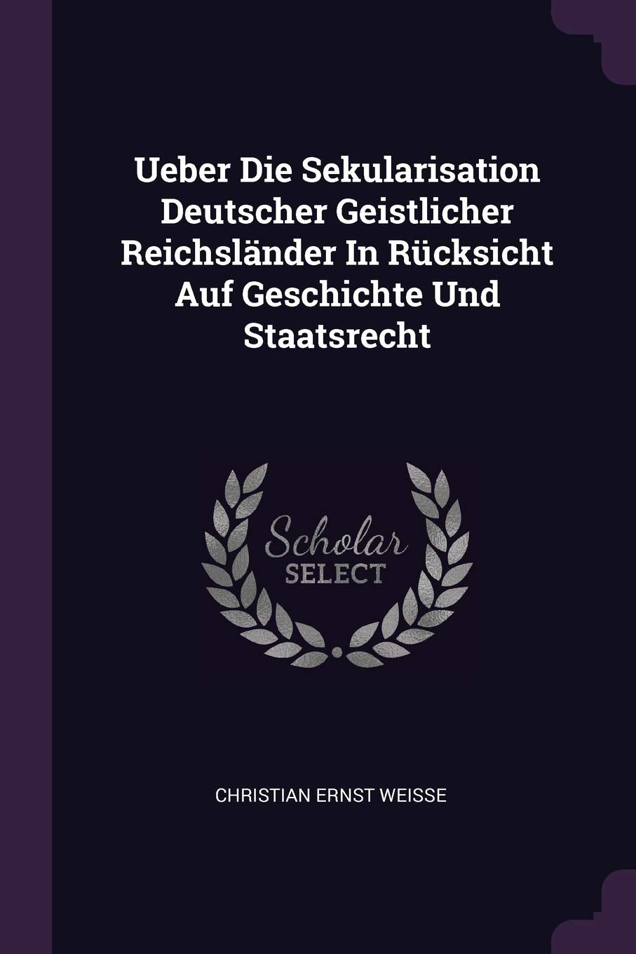 Ueber Die Sekularisation Deutscher Geistlicher Reichsländer In Rücksicht Auf Geschichte Und Staatsrecht Politics & History