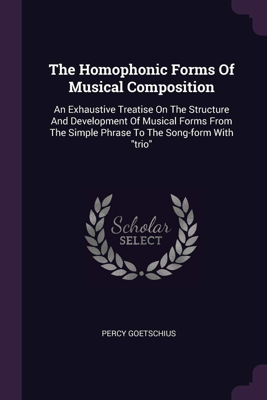 The Homophonic Forms Of Musical Composition: An Exhaustive Treatise On The Structure And Development Of Musical Forms From The Simple Phrase To The Song-form With trio Arts & Music