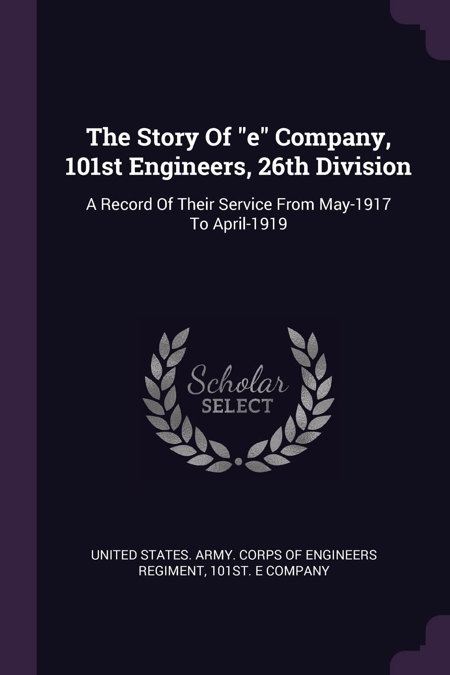 The Story Of e Company, 101st Engineers, 26th Division: A Record Of Their Service From May-1917 To April-1919 Politics & History