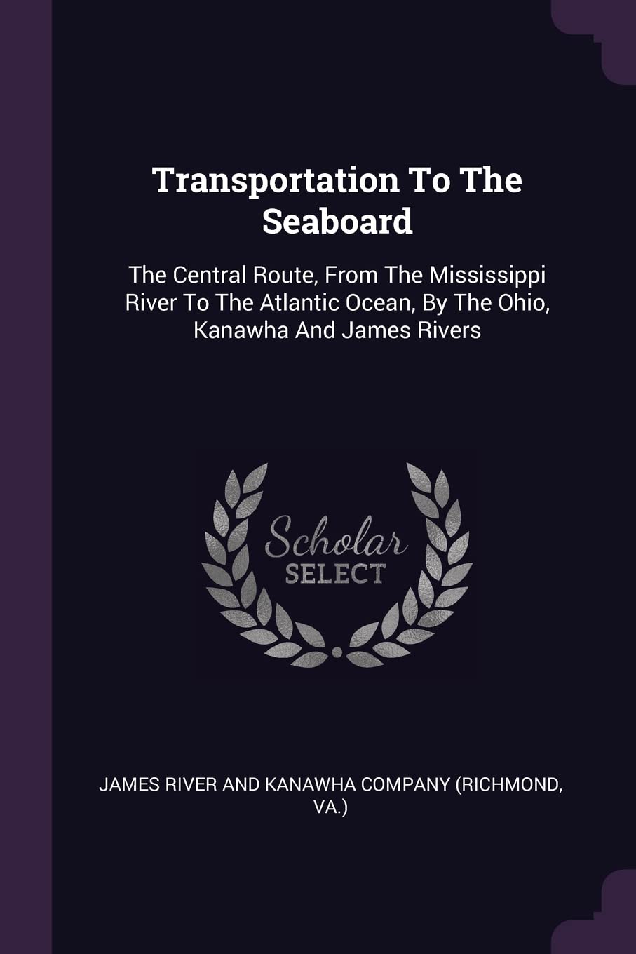 Transportation To The Seaboard: The Central Route, From The Mississippi River To The Atlantic Ocean, By The Ohio, Kanawha And James Rivers Politics & History