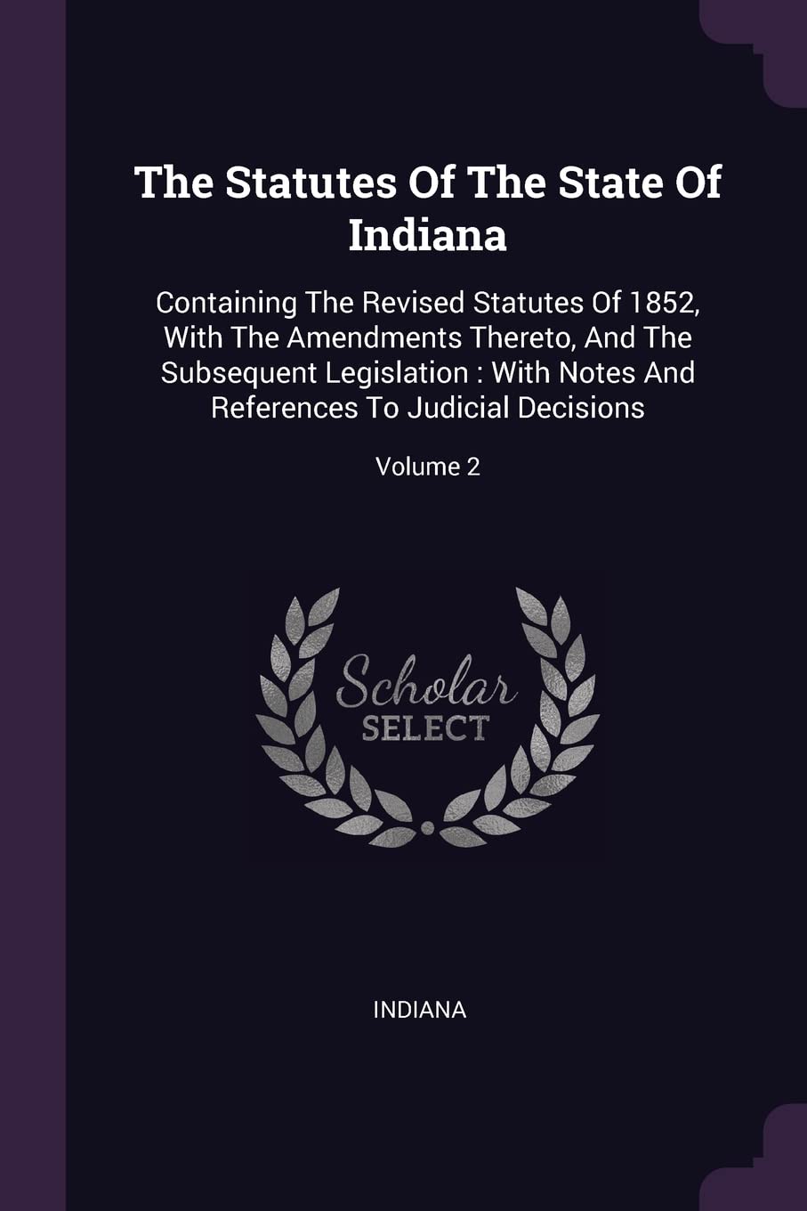 The Statutes Of The State Of Indiana: Containing The Revised Statutes Of 1852, With The Amendments Thereto, And The Subsequent Legislation: With Notes And References To Judicial Decisions; Volume 2 Politics & History