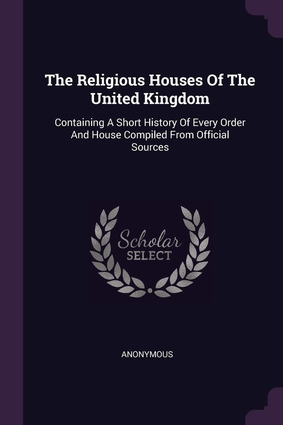 The Religious Houses Of The United Kingdom: Containing A Short History Of Every Order And House Compiled From Official Sources Politics & History