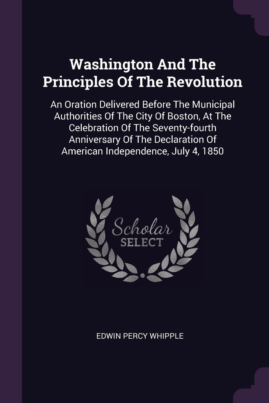 Washington And The Principles Of The Revolution: An Oration Delivered Before The Municipal Authorities Of The City Of Boston, At The Celebration Of ... Of American Independence, July 4, 1850 Politics & History