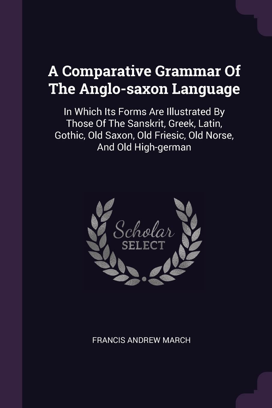 A Comparative Grammar Of The Anglo-saxon Language: In Which Its Forms Are Illustrated By Those Of The Sanskrit, Greek, Latin, Gothic, Old Saxon, Old Friesic, Old Norse, And Old High-german Foreign Languages ​​& Dictionaries