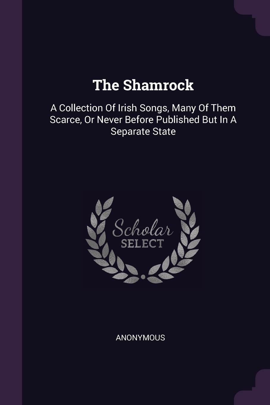 The Shamrock: A Collection Of Irish Songs, Many Of Them Scarce, Or Never Before Published But In A Separate State Politics & History
