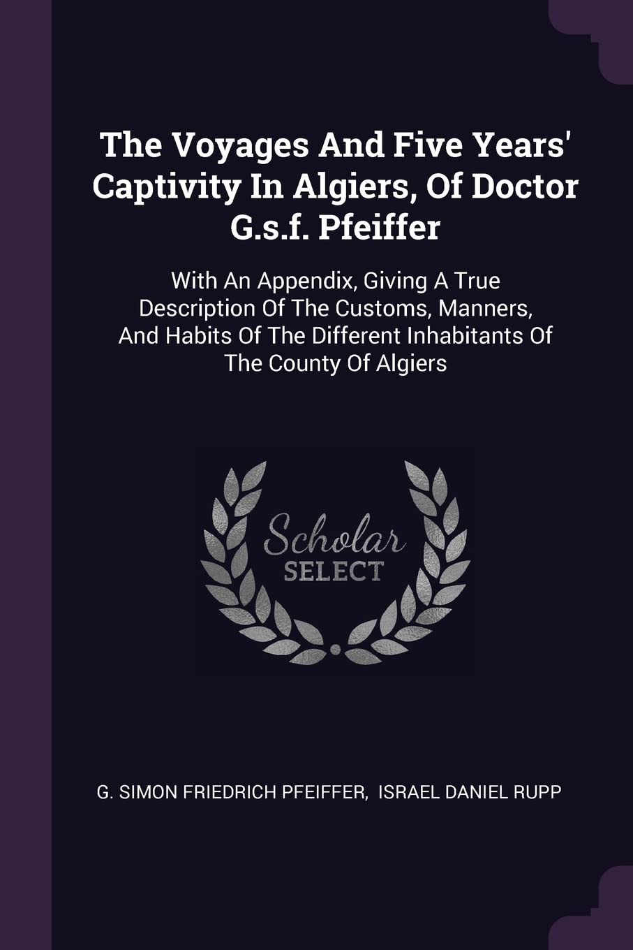 The Voyages And Five Years' Captivity In Algiers, Of Doctor G.s.f. Pfeiffer: With An Appendix, Giving A True Description Of The Customs, Manners, And ... Inhabitants Of The County Of Algiers Politics & History