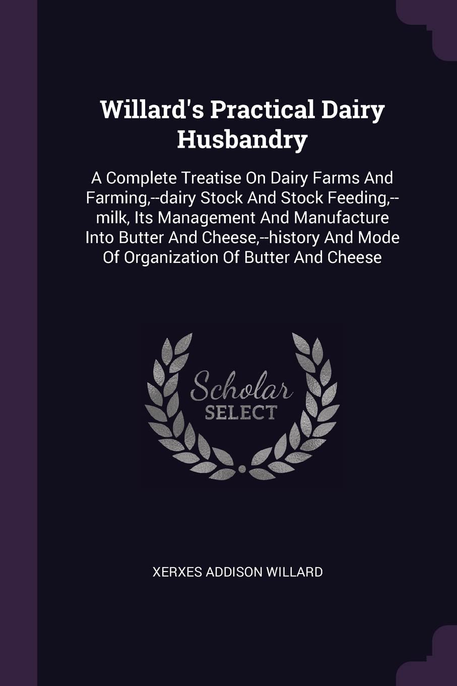 Willard's Practical Dairy Husbandry: A Complete Treatise On Dairy Farms And Farming, --dairy Stock And Stock Feeding, --milk, Its Management And ... And Mode Of Organization Of Butter And Cheese Business, Finance & Career