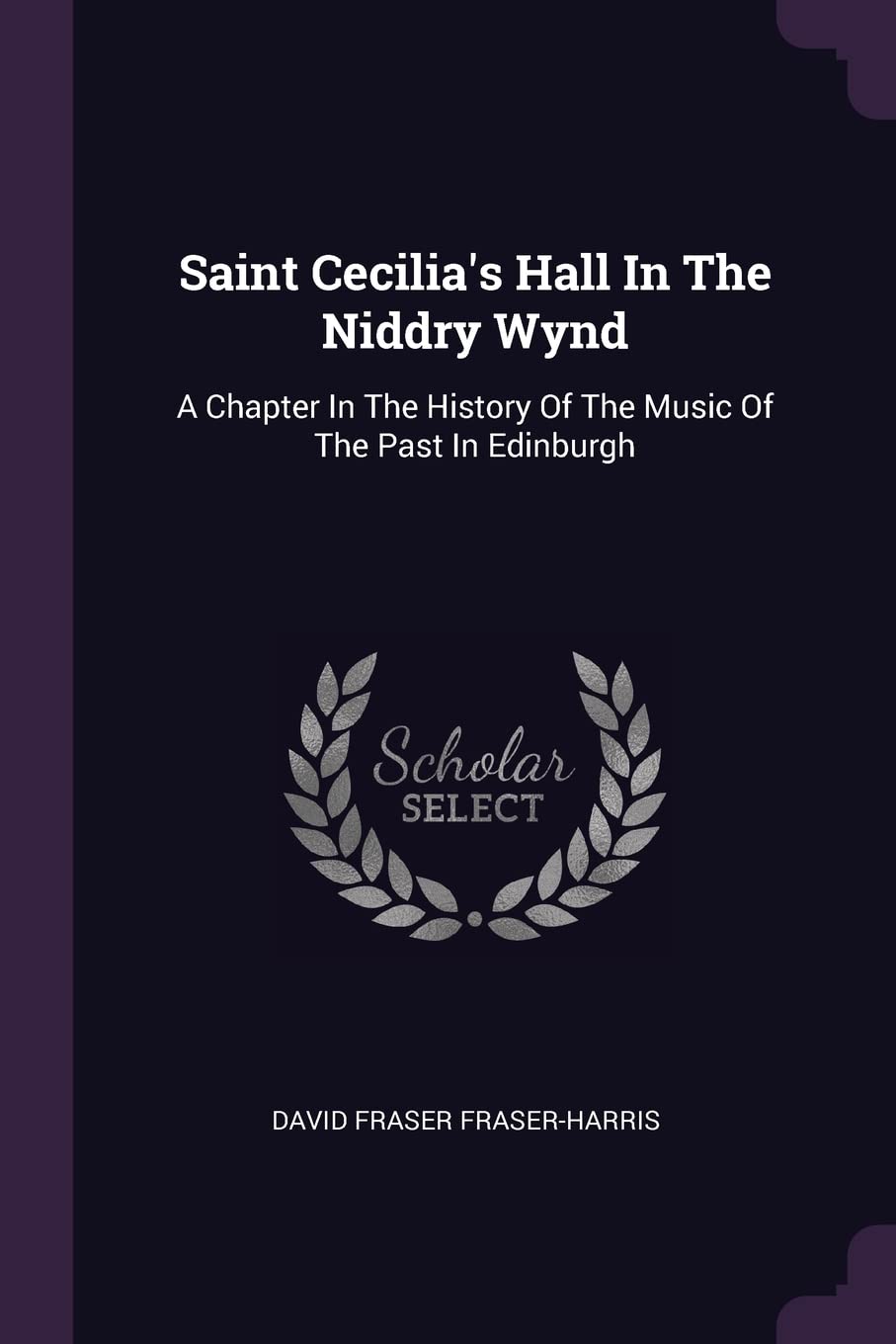 Saint Cecilia's Hall In The Niddry Wynd: A Chapter In The History Of The Music Of The Past In Edinburgh Politics & History
