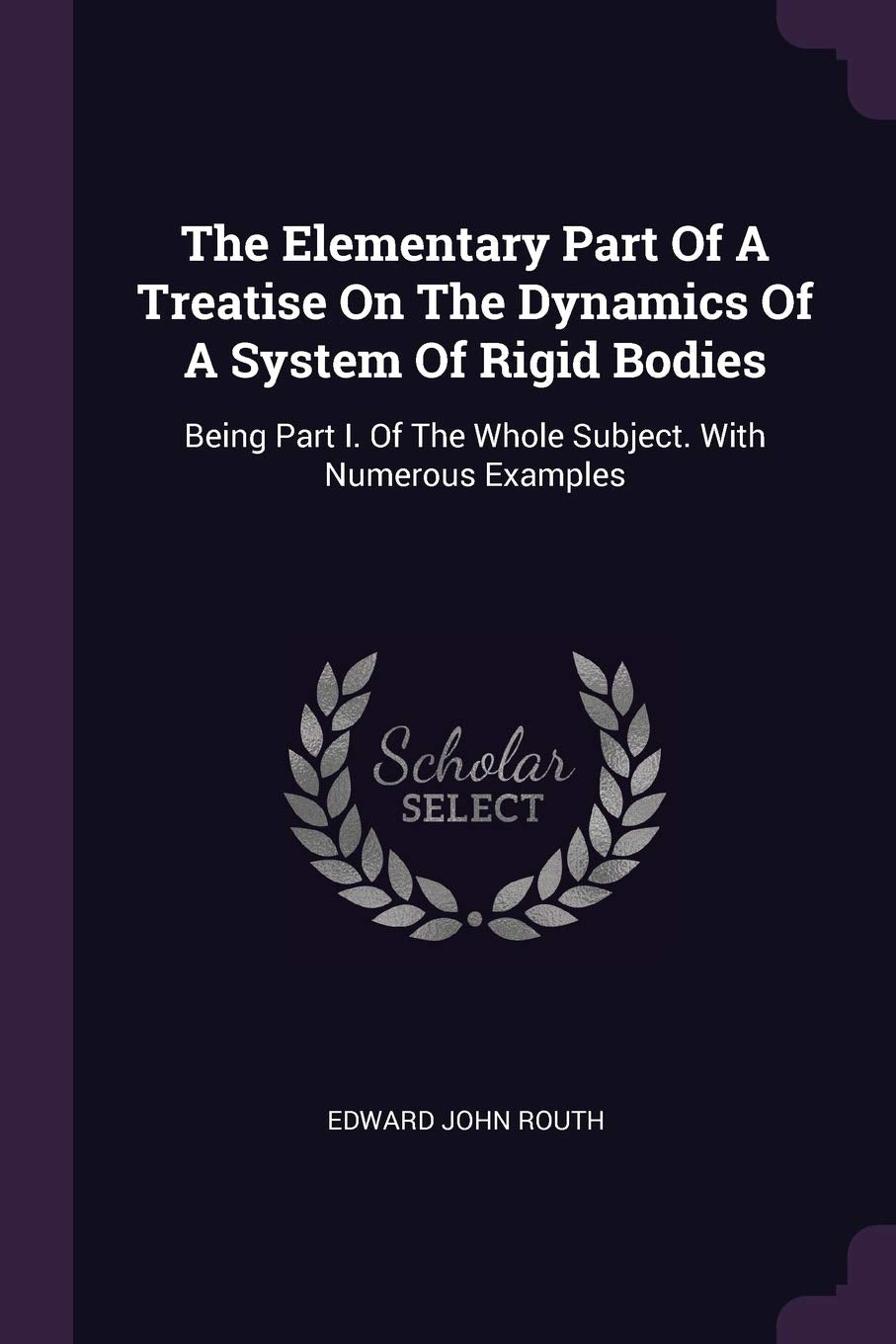 The Elementary Part Of A Treatise On The Dynamics Of A System Of Rigid Bodies: Being Part I. Of The Whole Subject. With Numerous Examples Politics & History