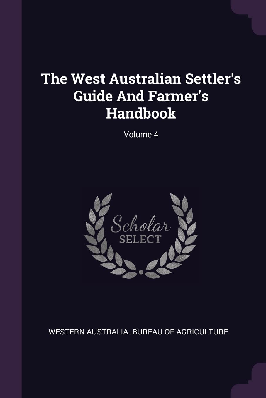 The West Australian Settler's Guide And Farmer's Handbook; Volume 4 Business, Finance & Career