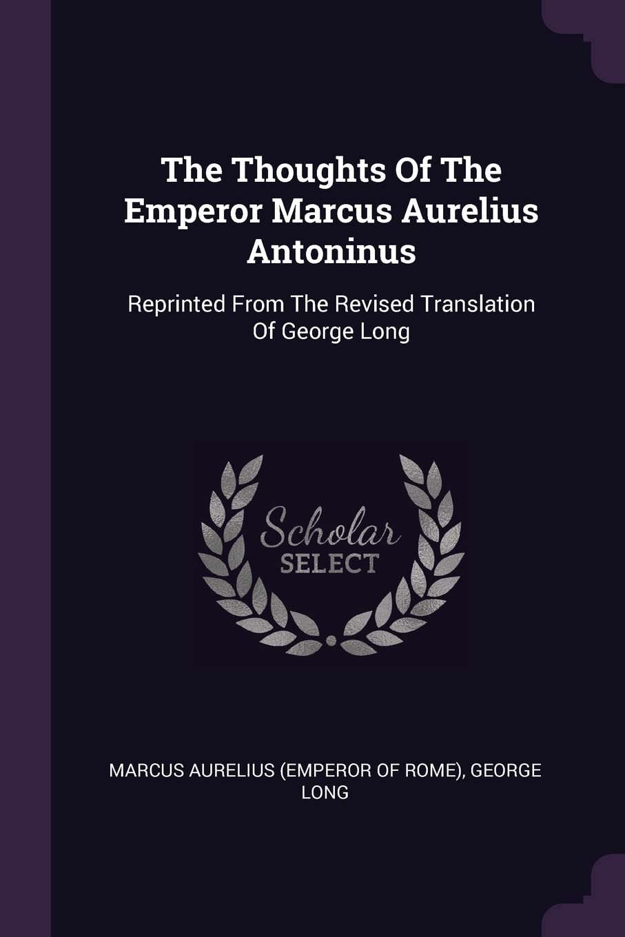 The Thoughts of the Emperor Marcus Aurelius Antoninus: Reprinted from the Revised Translation of George Long Politics & History