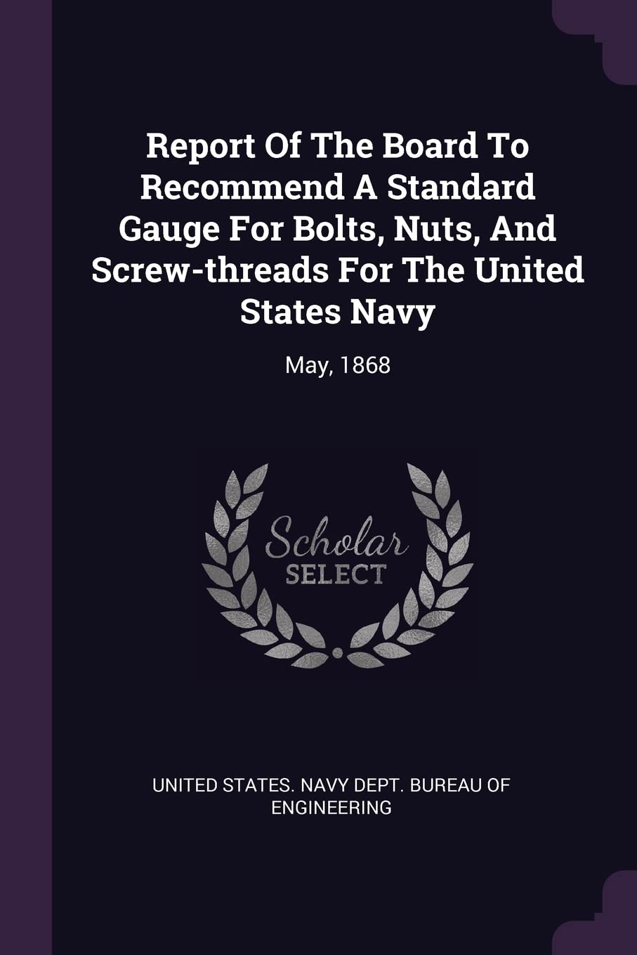 Report Of The Board To Recommend A Standard Gauge For Bolts, Nuts, And Screw-threads For The United States Navy: May, 1868 Politics & History
