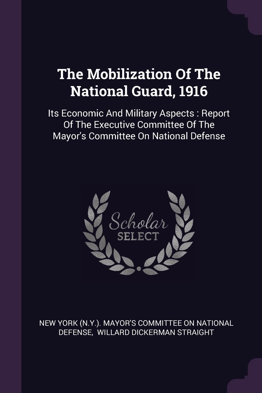 The Mobilization Of The National Guard, 1916: Its Economic And Military Aspects: Report Of The Executive Committee Of The Mayor's Committee On National Defense Politics & History