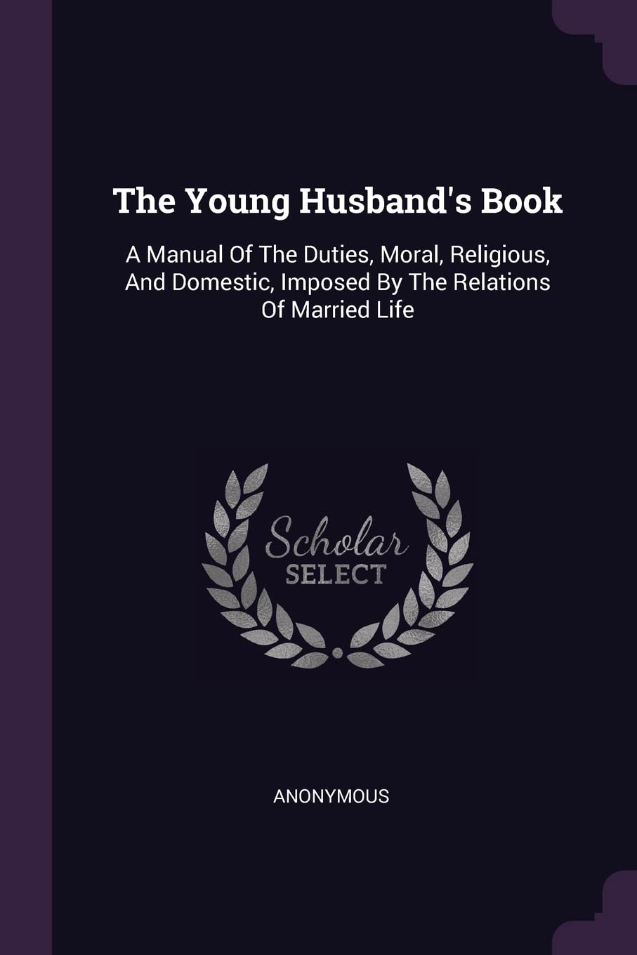 The Young Husband's Book: A Manual Of The Duties, Moral, Religious, And Domestic, Imposed By The Relations Of Married Life Politics & History