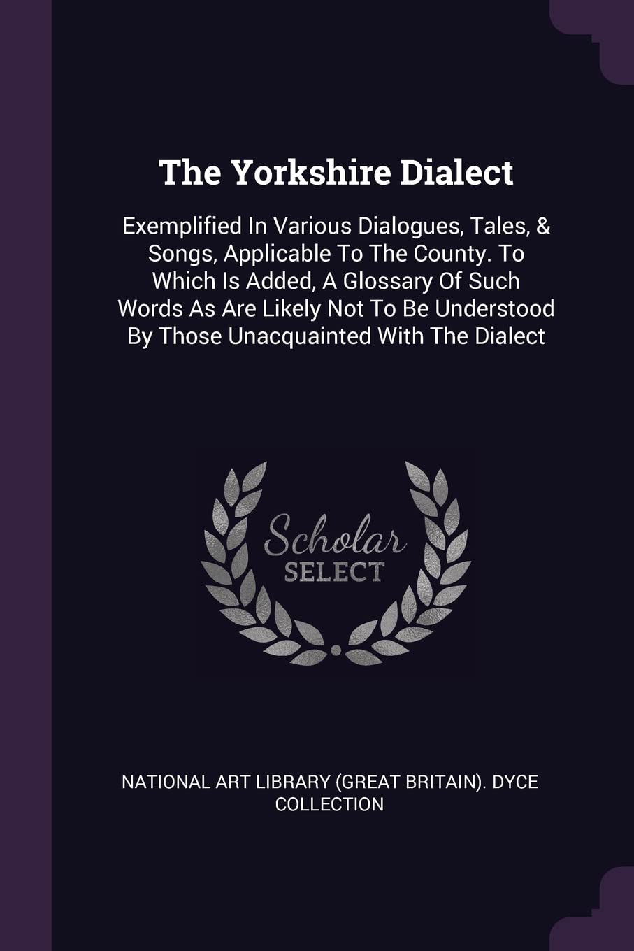 The Yorkshire Dialect: Exemplified in Various Dialogues, Tales, & Songs, Applicable to the County. to Which Is Added, a Glossary of Such Word: ... By Those Unacquainted With The Dialect Politics & History