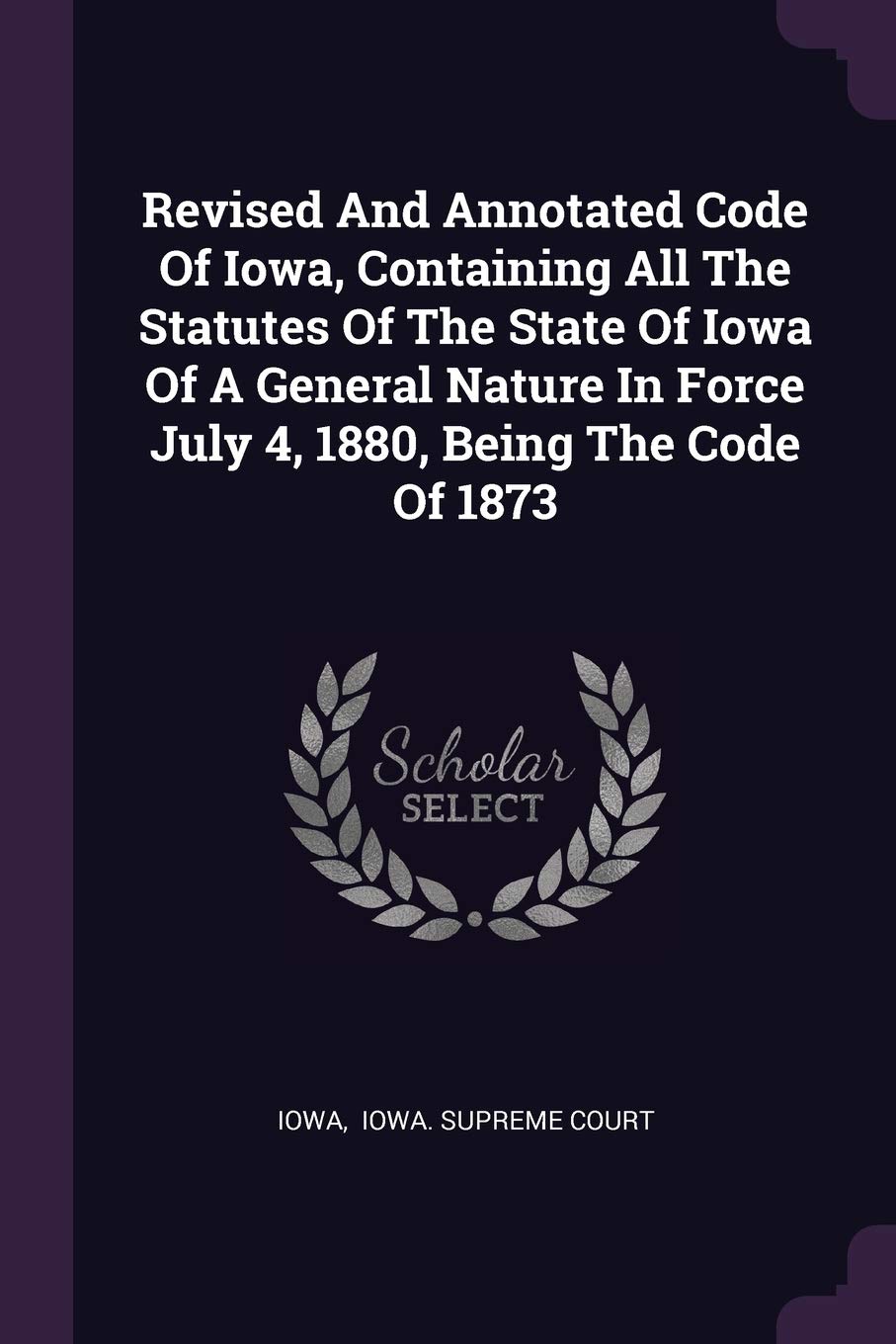 Revised And Annotated Code Of Iowa, Containing All The Statutes Of The State Of Iowa Of A General Nature In Force July 4, 1880, Being The Code Of 1873 Politics & History