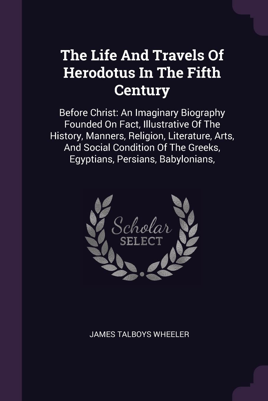 The Life And Travels Of Herodotus In The Fifth Century: Before Christ: An Imaginary Biography Founded On Fact, Illustrative Of The History, Manners, ... The Greeks, Egyptians, Persians, Babylonians, Politics & History