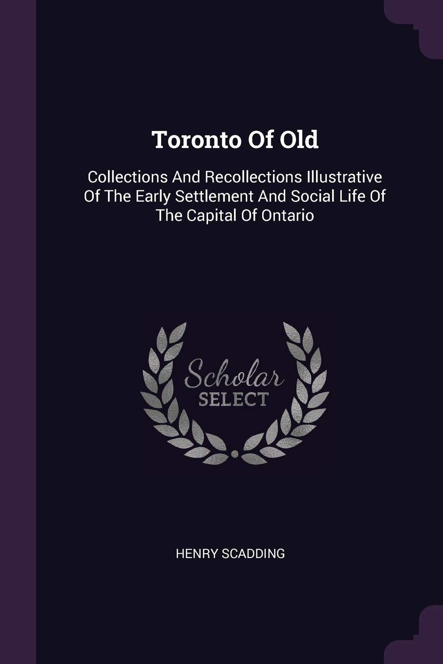 Toronto Of Old: Collections And Recollections Illustrative Of The Early Settlement And Social Life Of The Capital Of Ontario Politics & History