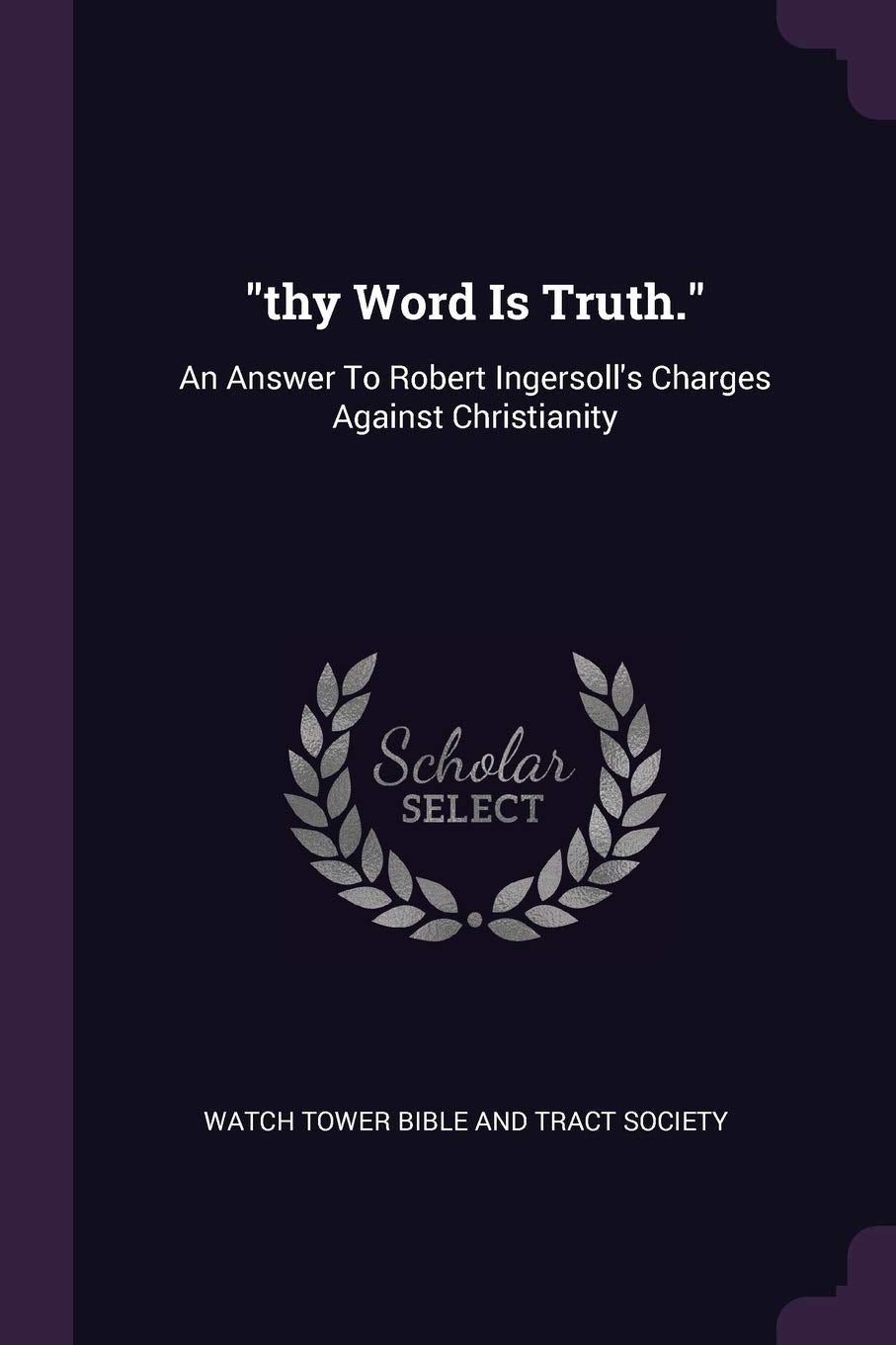 thy Word Is Truth.: An Answer To Robert Ingersoll's Charges Against Christianity Politics & History
