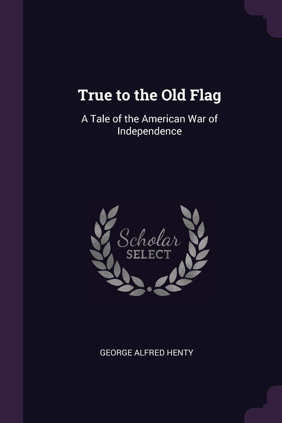 True to the Old Flag: A Tale of the American War of Independence Classics