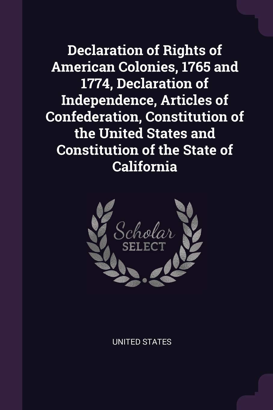 Declaration of Rights of American Colonies, 1765 and 1774, Declaration of Independence, Articles of Confederation, Constitution of the United States and Constitution of the State of California Politics & History