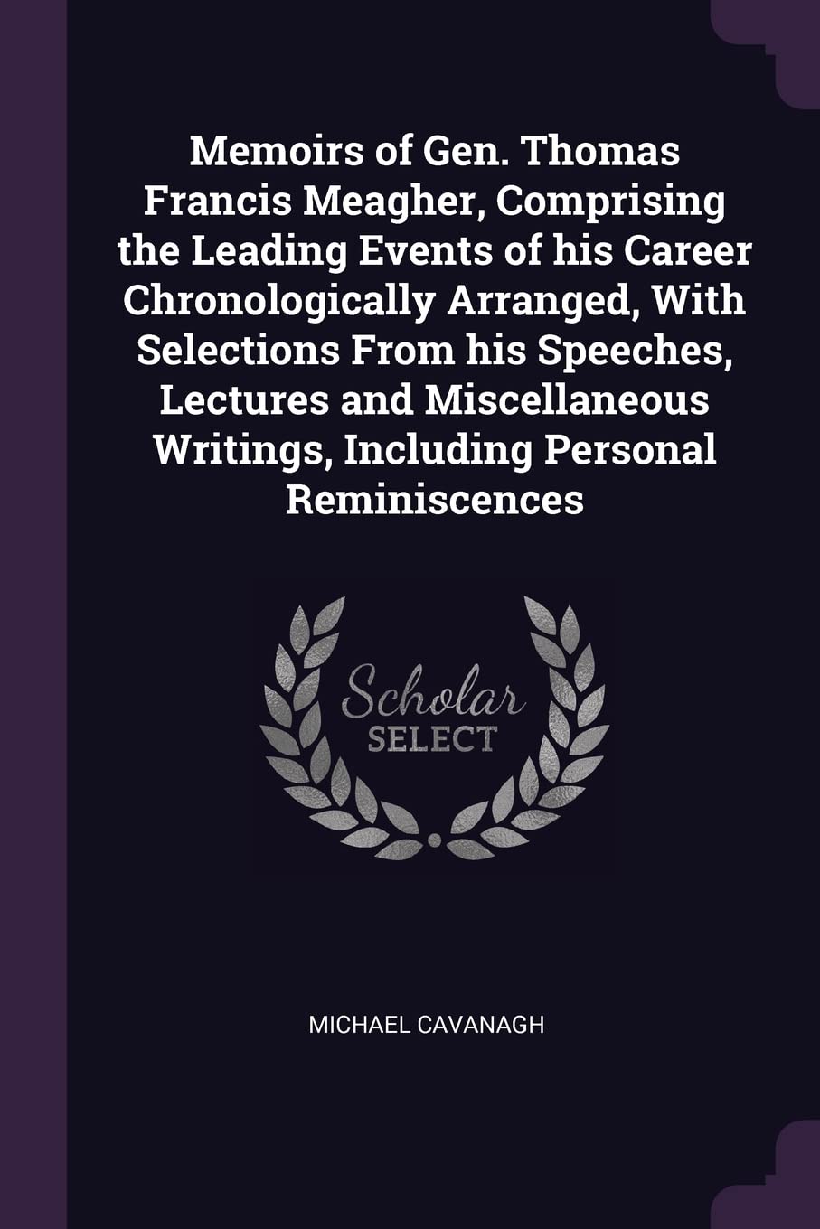 Memoirs of Gen. Thomas Francis Meagher, Comprising the Leading Events of his Career Chronologically Arranged, With Selections From his Speeches, Lectu Politics & History
