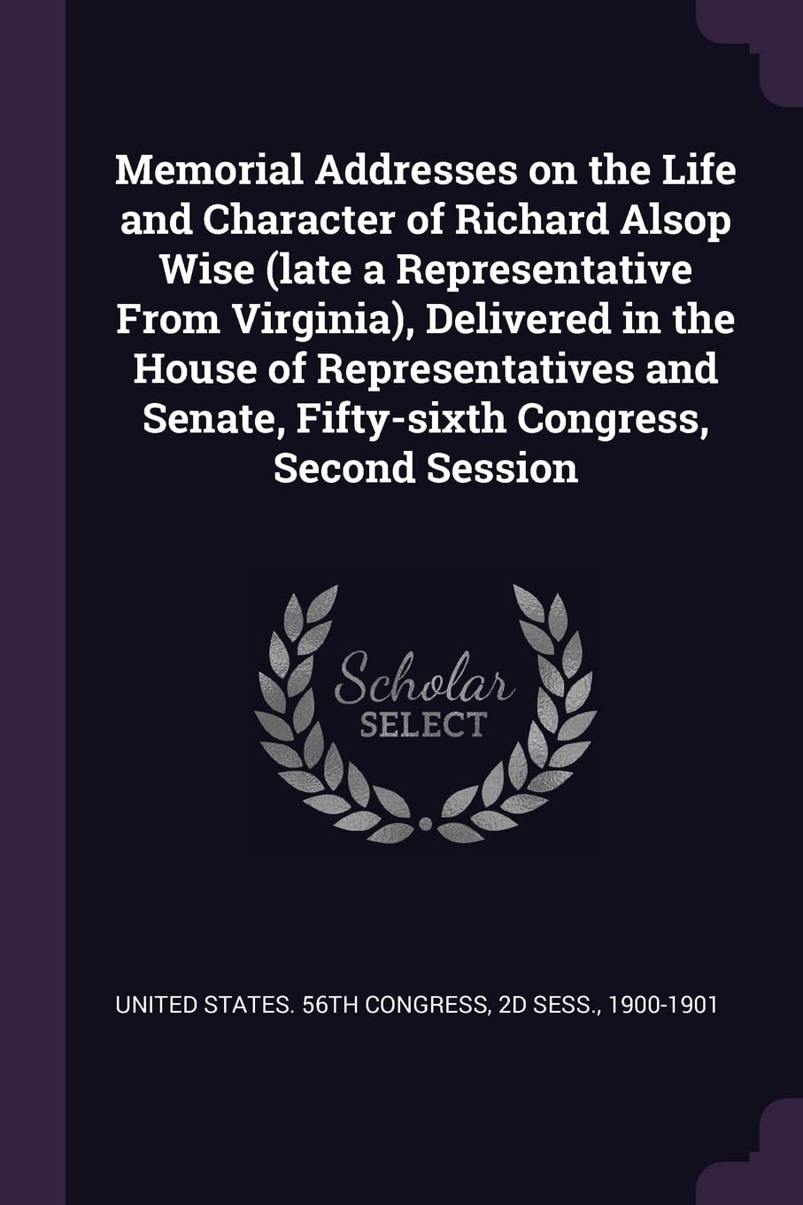 Memorial Addresses on the Life and Character of Richard Alsop Wise (late a Representative From Virginia), Delivered in the House of Representatives and Senate, Fifty-sixth Congress, Second Session Politics & History