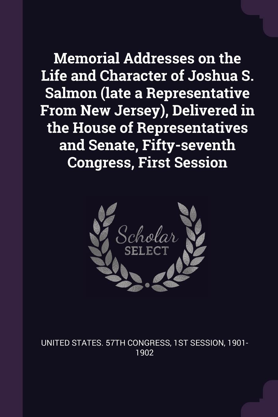 Memorial Addresses on the Life and Character of Joshua S. Salmon (late a Representative From New Jersey), Delivered in the House of Representatives and Senate, Fifty-seventh Congress, First Session Politics & History