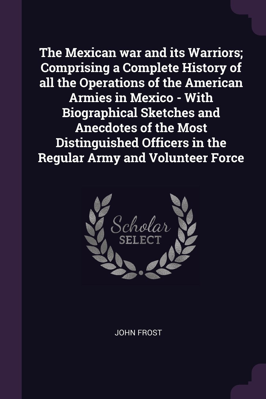 The Mexican War and Its Warriors; Comprising a Complete History of All the Operations of the American Armies in Mexico - With Biographical Sketches ... in the Regular Army and Volunteer Force Memories