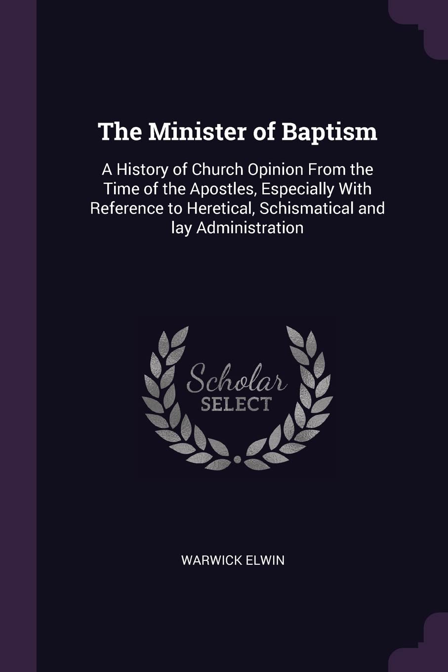 The Minister of Baptism: A History of Church Opinion From the Time of the Apostles, Especially With Reference to Heretical, Schismatical and lay Administration Politics & History