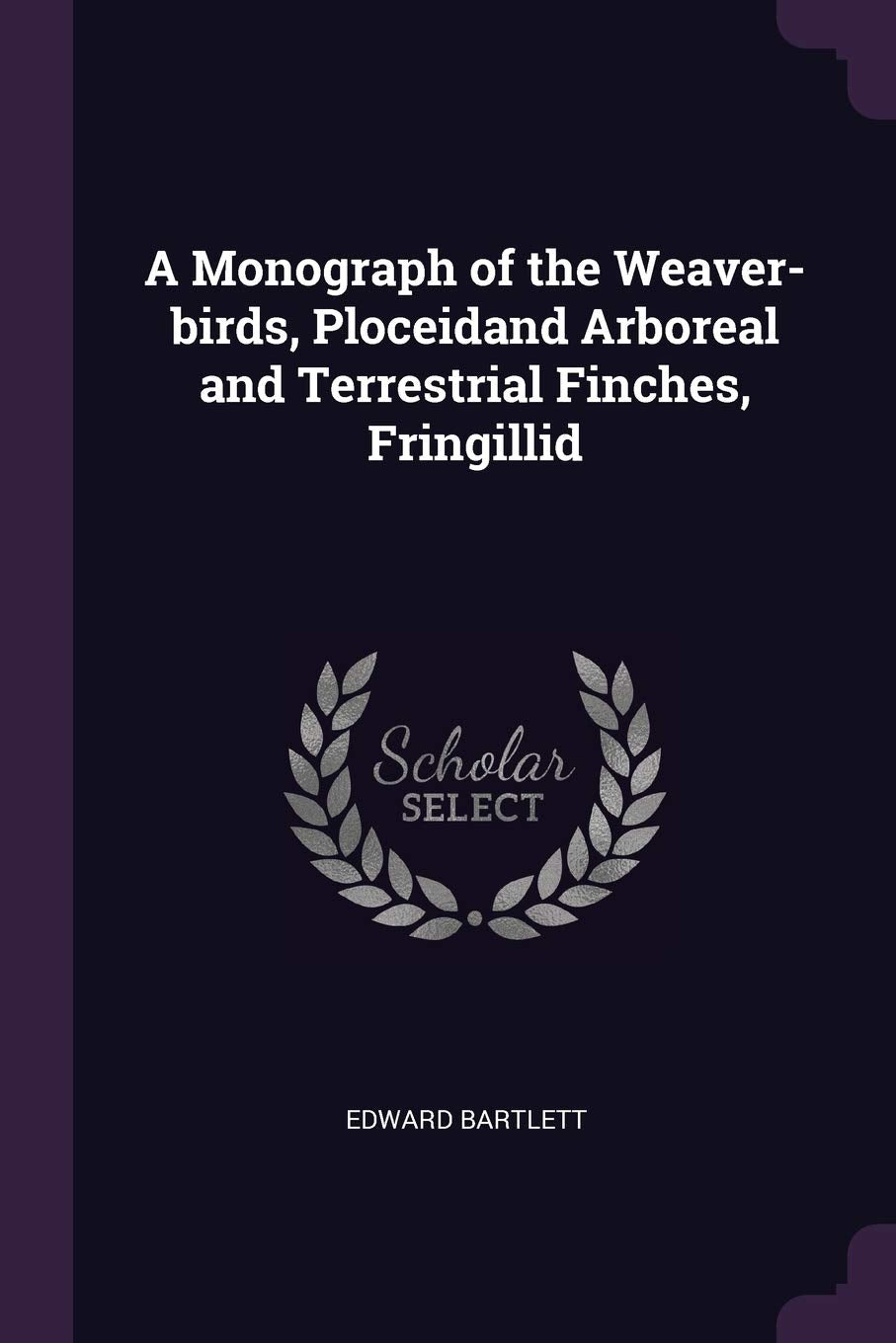 A Monograph of the Weaver-birds, Ploceidand Arboreal and Terrestrial Finches, Fringillid Politics & History