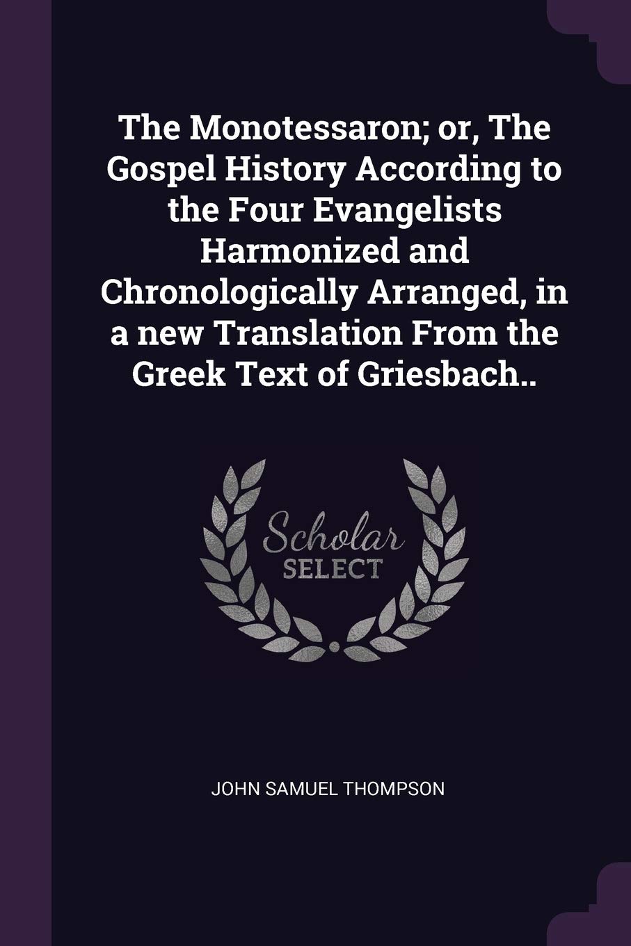 The Monotessaron; or, The Gospel History According to the Four Evangelists Harmonized and Chronologically Arranged, in a new Translation From the Greek Text of Griesbach.. Politics & History