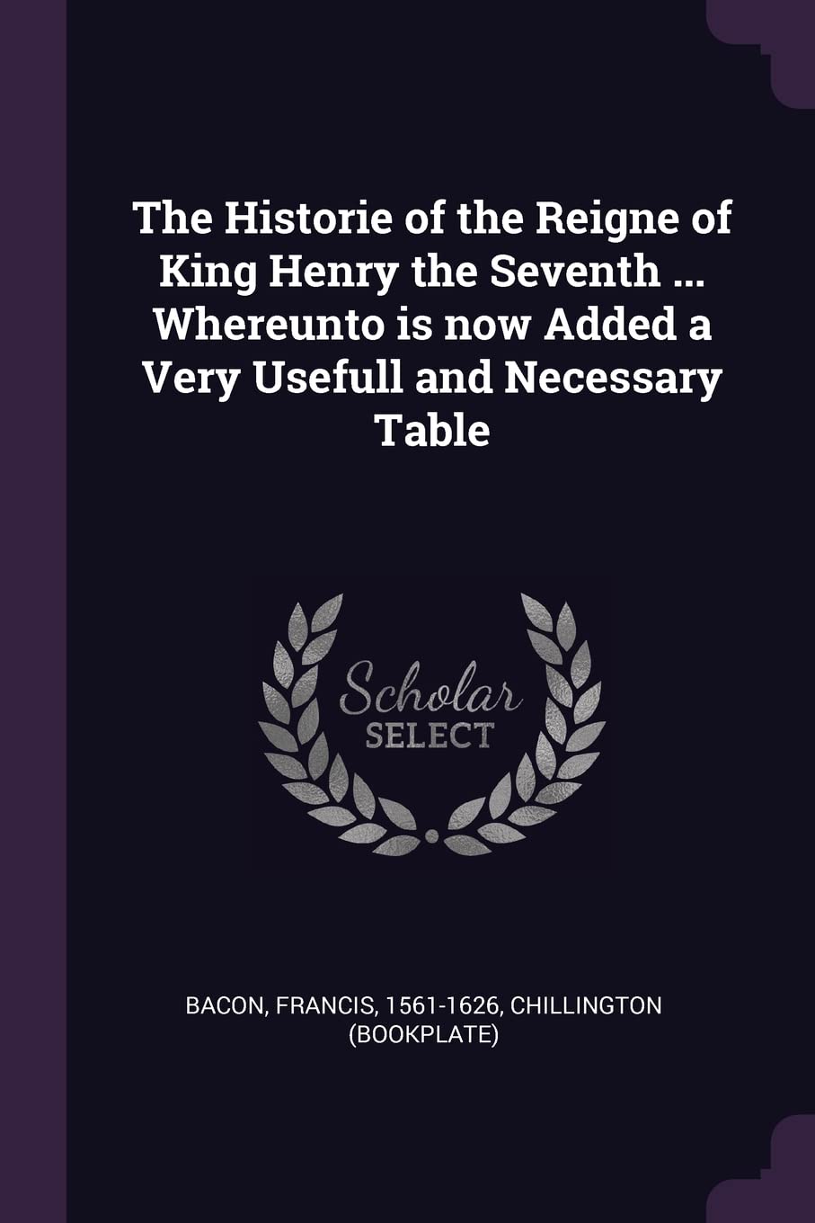 The Historie of the Reigne of King Henry the Seventh ... Whereunto is now Added a Very Usefull and Necessary Table Politics & History
