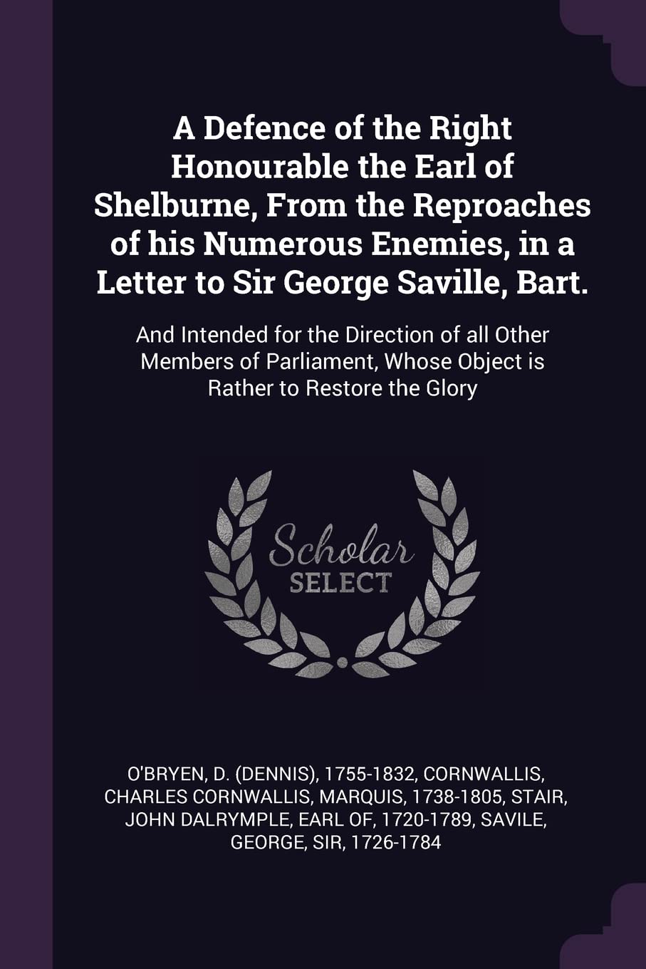 A Defence of the Right Honourable the Earl of Shelburne, From the Reproaches of his Numerous Enemies, in a Letter to Sir George Saville, Bart.: And ... Whose Object is Rather to Restore the Glory Politics & History