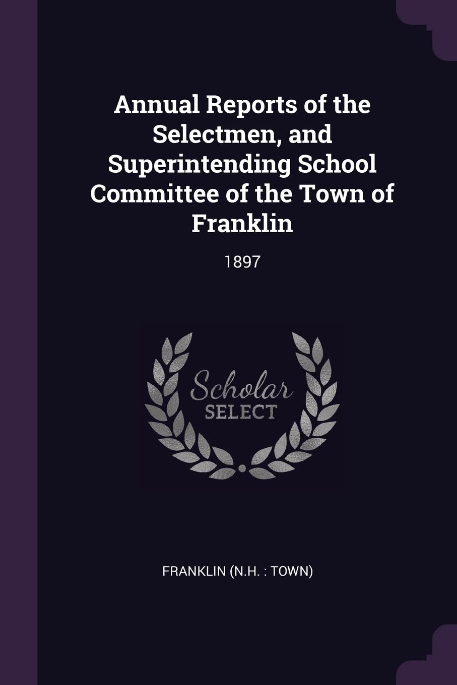 Annual Reports of the Selectmen, and Superintending School Committee of the Town of Franklin: 1897 Politics & History