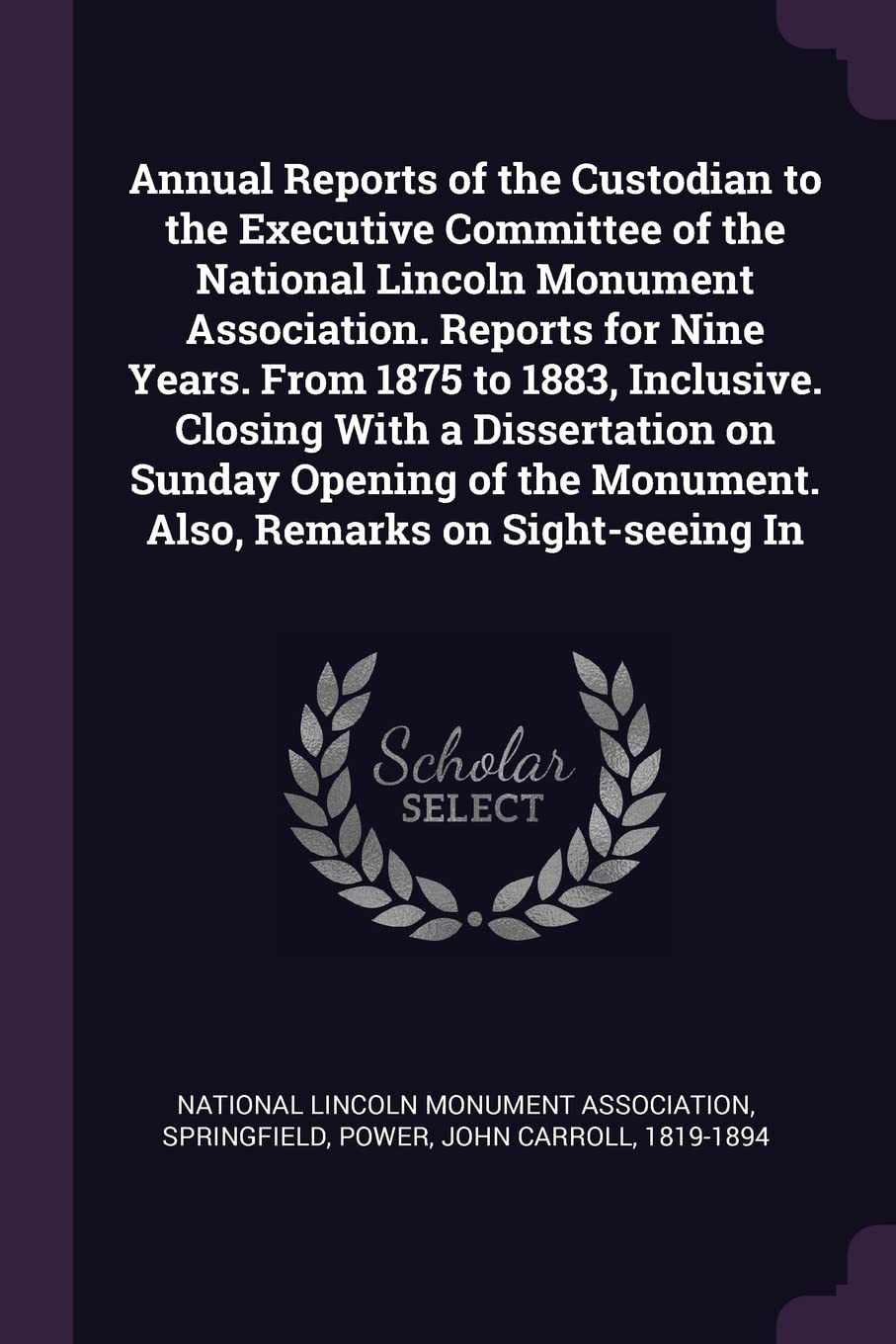 Annual Reports of the Custodian to the Executive Committee of the National Lincoln Monument Association. Reports for Nine Years. from 1875 to 1883, ... Monument. Also, Remarks on Sight-Seeing in Politics & History