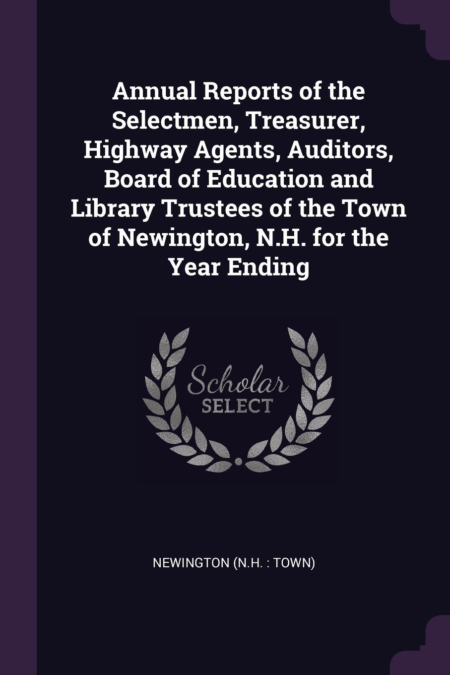 Annual Reports of the Selectmen, Treasurer, Highway Agents, Auditors, Board of Education and Library Trustees of the Town of Newington, N.H. for the Year Ending Reference Books