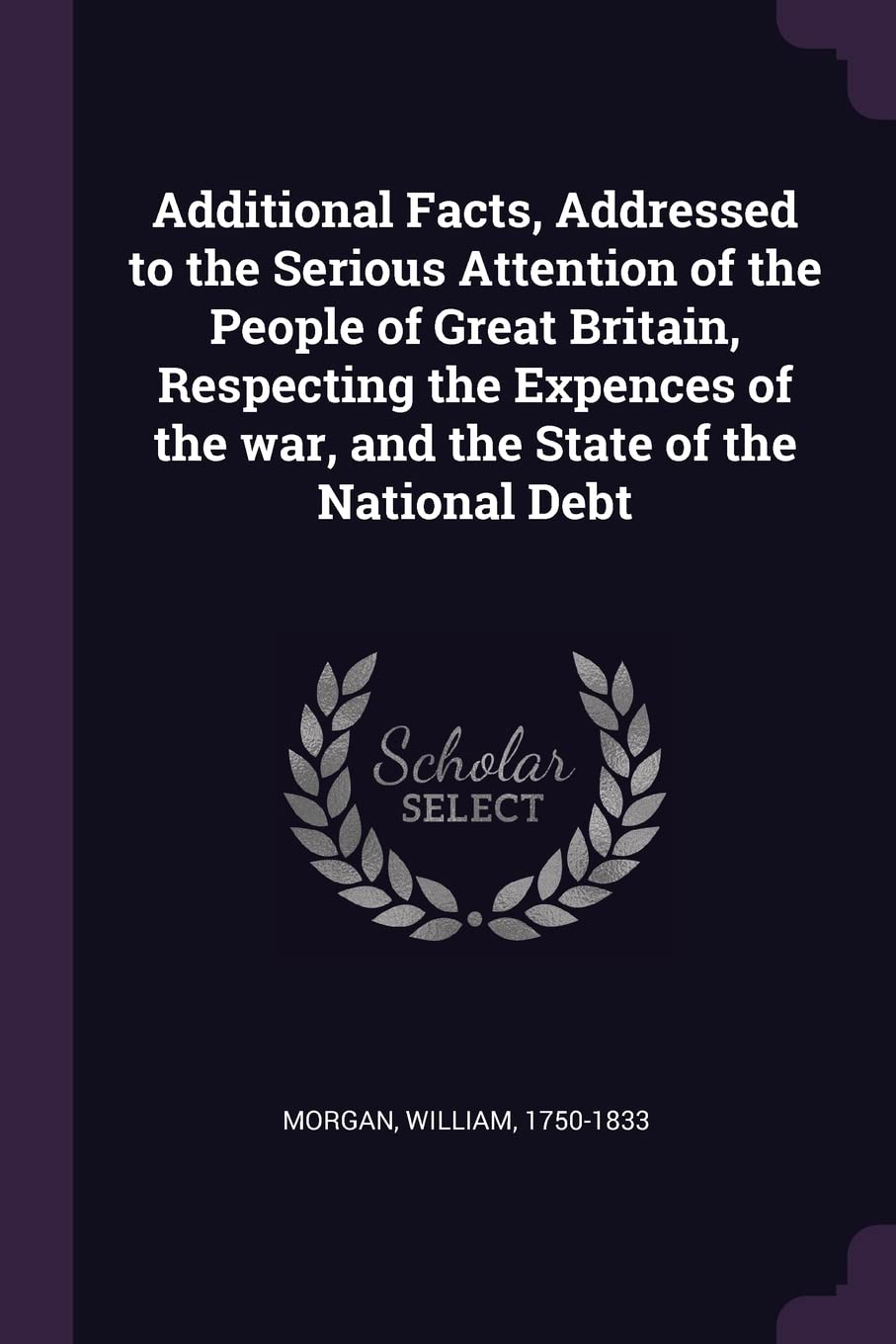 Additional Facts, Addressed to the Serious Attention of the People of Great Britain, Respecting the Expences of the war, and the State of the National Debt Books