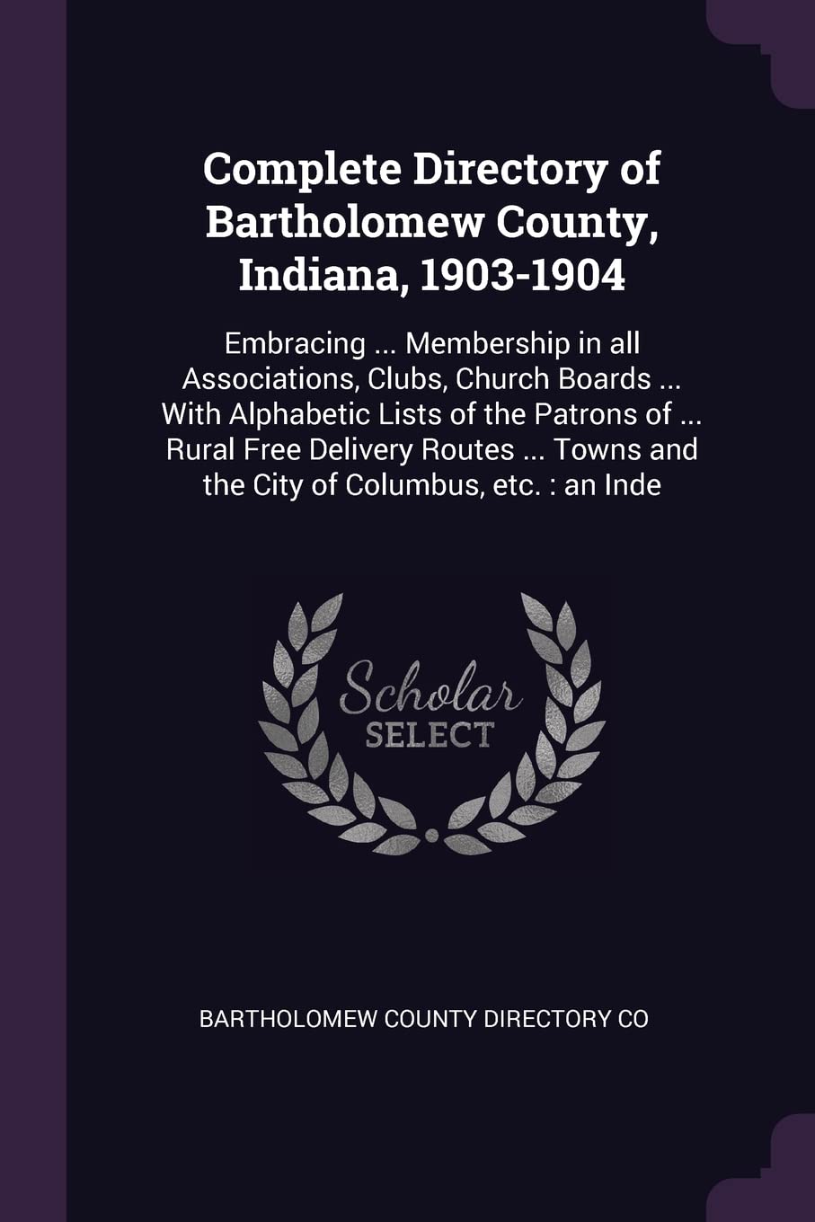 Complete Directory of Bartholomew County, Indiana, 1903-1904: Embracing ... Membership in all Associations, Clubs, Church Boards ... With Alphabetic ... Towns and the City of Columbus, etc.: an Inde Politics & History
