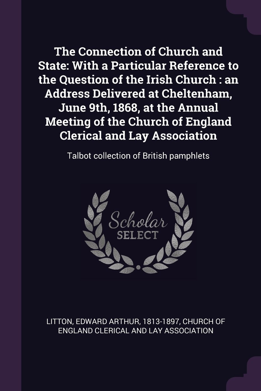 The Connection of Church and State: With a Particular Reference to the Question of the Irish Church: An Address Delivered at Cheltenham, June 9th, ... Talbot Collection of British Pamphlets Politics & History