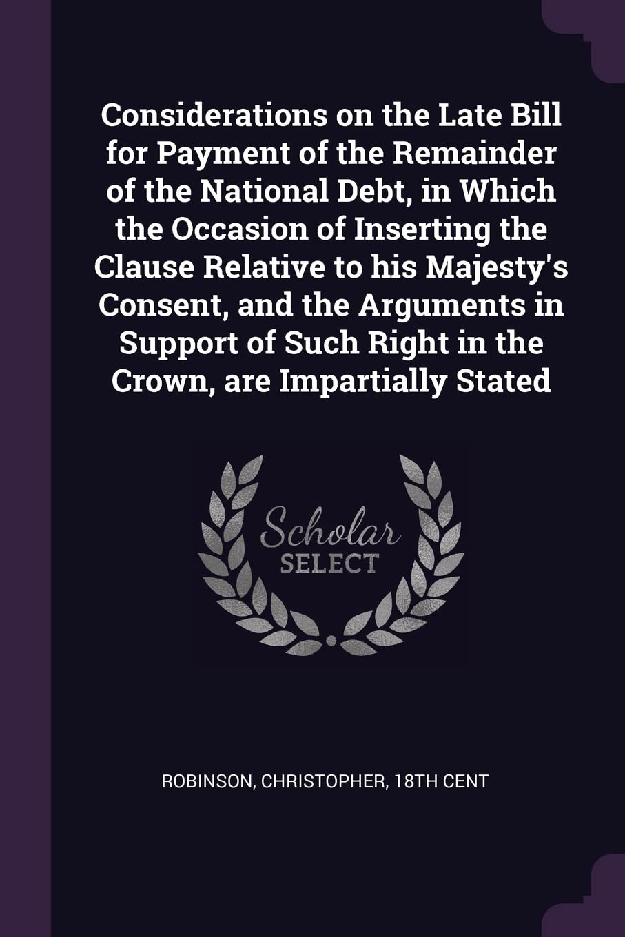 Considerations on the Late Bill for Payment of the Remainder of the National Debt, in Which the Occasion of Inserting the Clause Relative to his ... Right in the Crown, are Impartially Stated Books
