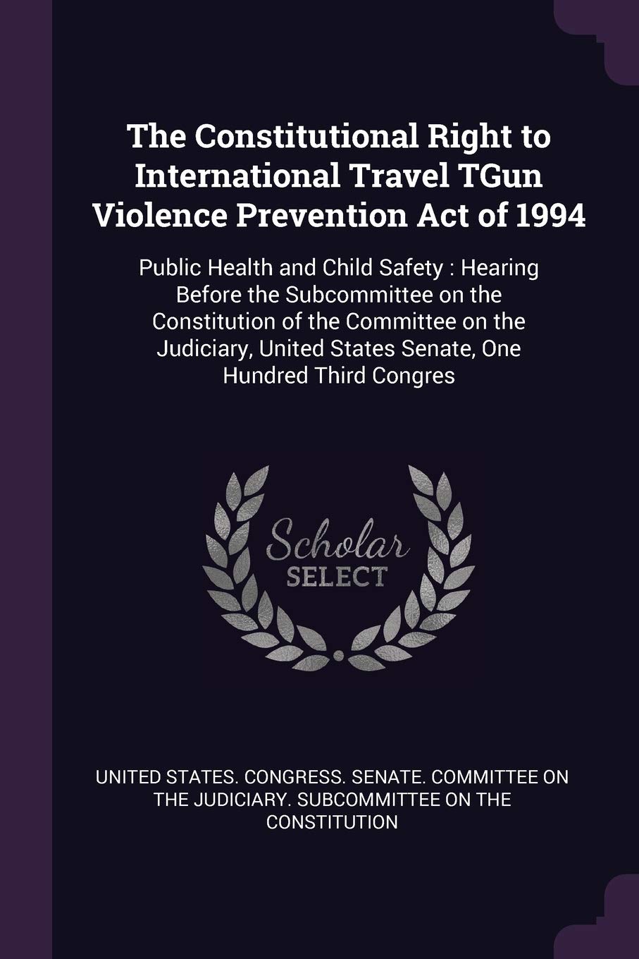 The Constitutional Right to International Travel TGun Violence Prevention Act of 1994: Public Health and Child Safety: Hearing Before the Subcommittee ... States Senate, One Hundred Third Congres Politics & History