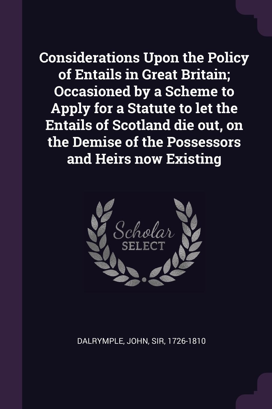 Considerations Upon the Policy of Entails in Great Britain; Occasioned by a Scheme to Apply for a Statute to let the Entails of Scotland die out, on the Demise of the Possessors and Heirs now Existing Books