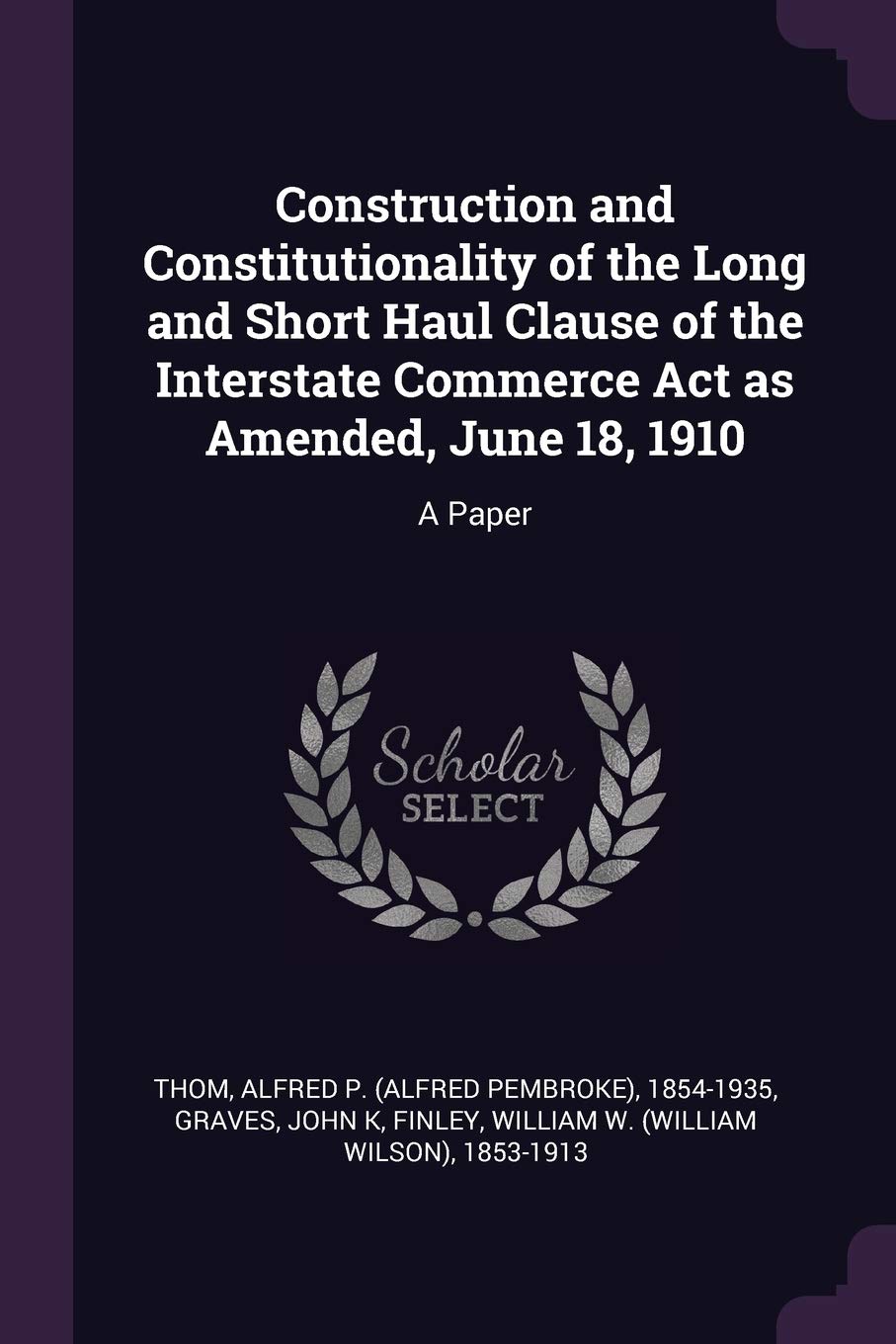 Construction and Constitutionality of the Long and Short Haul Clause of the Interstate Commerce Act as Amended, June 18, 1910: A Paper Politics & History