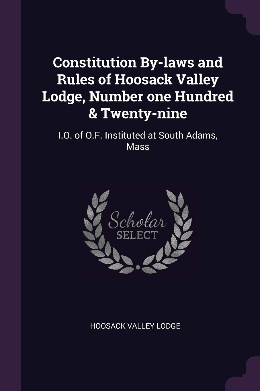 Constitution By-laws and Rules of Hoosack Valley Lodge, Number one Hundred & Twenty-nine: I.O. of O.F. Instituted at South Adams, Mass Reference Books