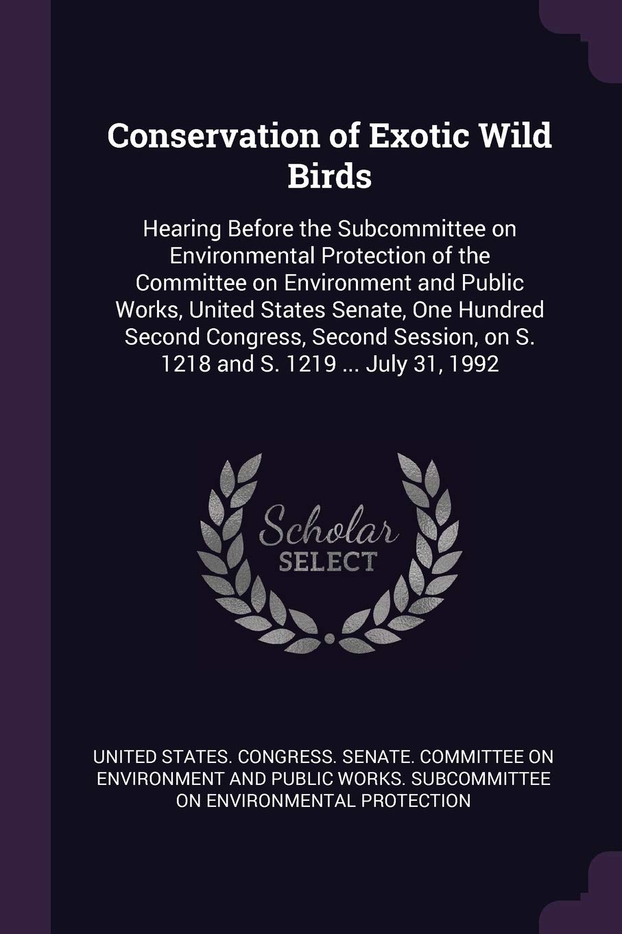 Conservation of Exotic Wild Birds: Hearing Before the Subcommittee on Environmental Protection of the Committee on Environment and Public Works, ... on S. 1218 and S. 1219 ... July 31, 1992 Politics & History