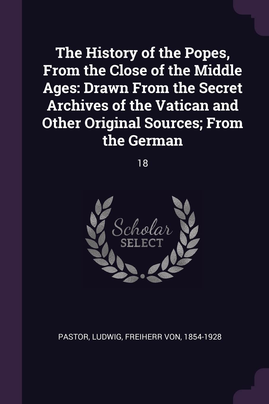 HIST OF THE POPES FROM THE CLO: Drawn from the Secret Archives of the Vatican and Other Original Sources; From the German: 18 Politics & History