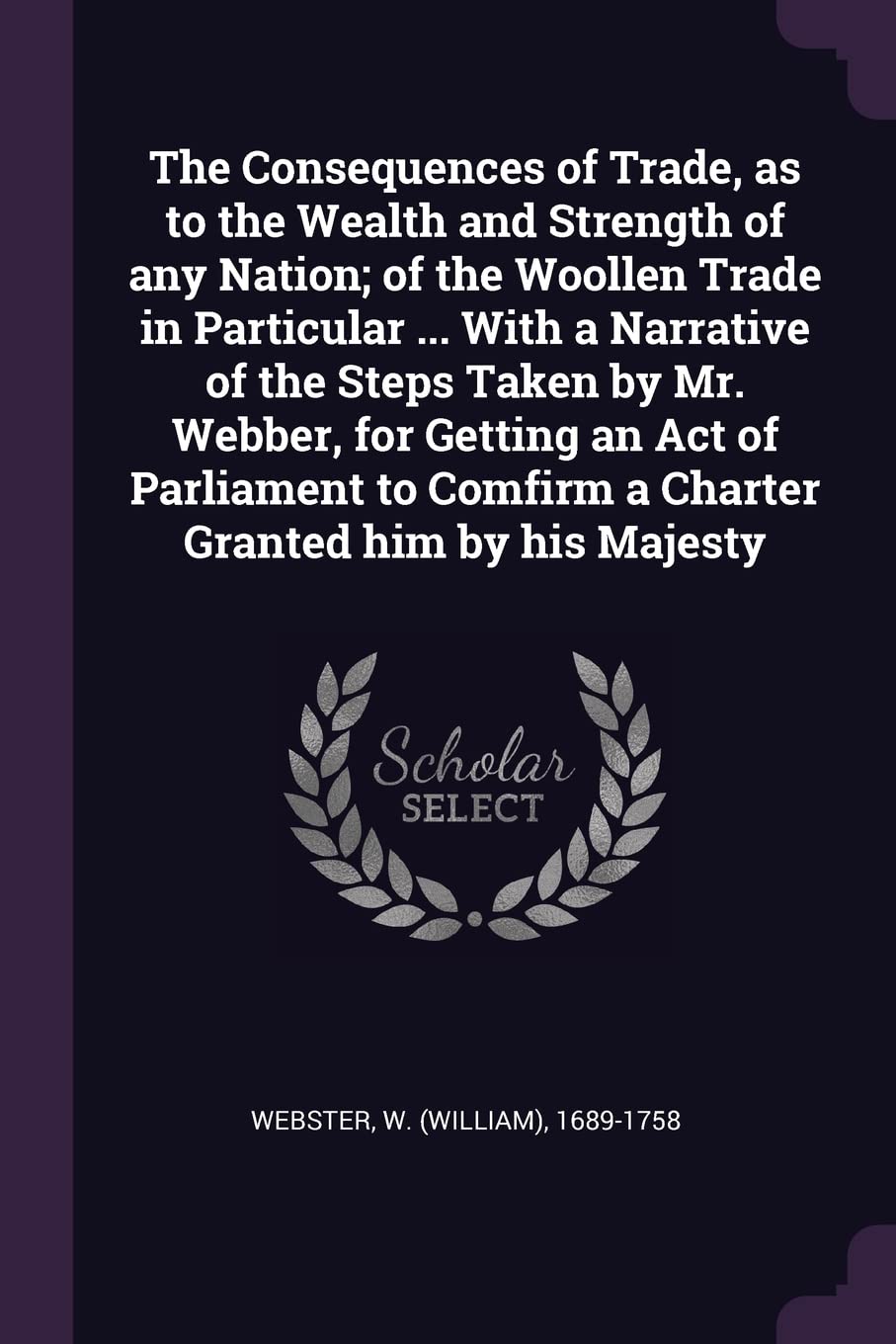 The Consequences of Trade, as to the Wealth and Strength of any Nation; of the Woollen Trade in Particular ... With a Narrative of the Steps Taken by ... Comfirm a Charter Granted him by his Majesty Politics & History