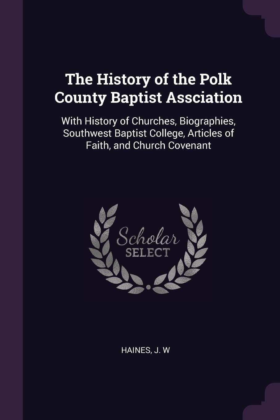 The History of the Polk County Baptist Assciation: With History of Churches, Biographies, Southwest Baptist College, Articles of Faith, and Church Covenant Reference Books