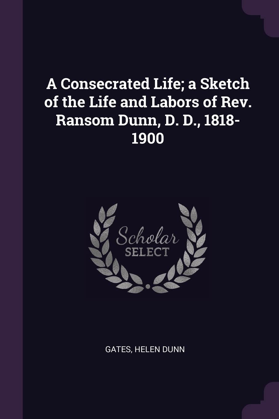 A Consecrated Life; a Sketch of the Life and Labors of Rev. Ransom Dunn, D. D., 1818-1900 Politics & History